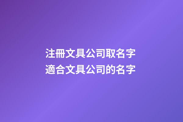注冊文具公司取名字 適合文具公司的名字-第1張-公司起名-玄機派